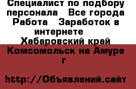 Специалист по подбору персонала - Все города Работа » Заработок в интернете   . Хабаровский край,Комсомольск-на-Амуре г.